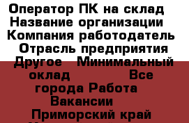 Оператор ПК на склад › Название организации ­ Компания-работодатель › Отрасль предприятия ­ Другое › Минимальный оклад ­ 28 000 - Все города Работа » Вакансии   . Приморский край,Уссурийский г. о. 